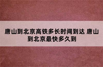 唐山到北京高铁多长时间到达 唐山到北京最快多久到